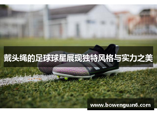 戴头绳的足球球星展现独特风格与实力之美