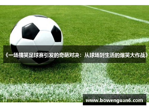 《一场搞笑足球赛引发的奇葩对决：从球场到生活的爆笑大作战》